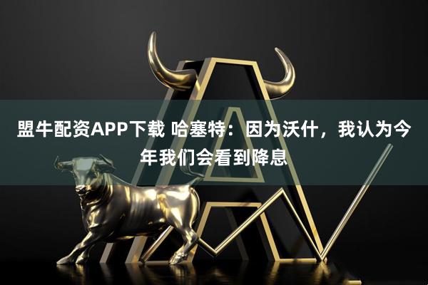 盟牛配资APP下载 哈塞特：因为沃什，我认为今年我们会看到降息